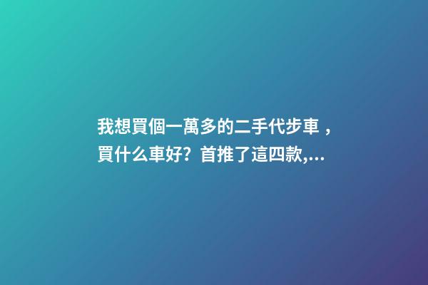 我想買個一萬多的二手代步車，買什么車好？首推了這四款,男女皆可盤！